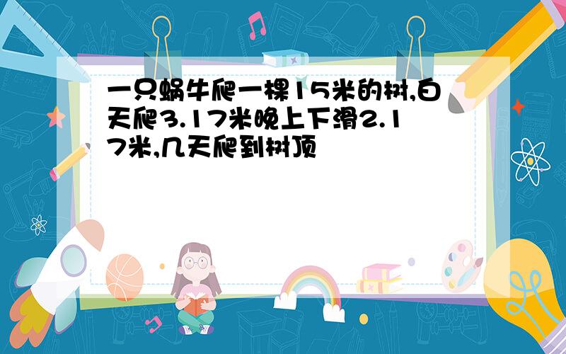 一只蜗牛爬一棵15米的树,白天爬3.17米晚上下滑2.17米,几天爬到树顶