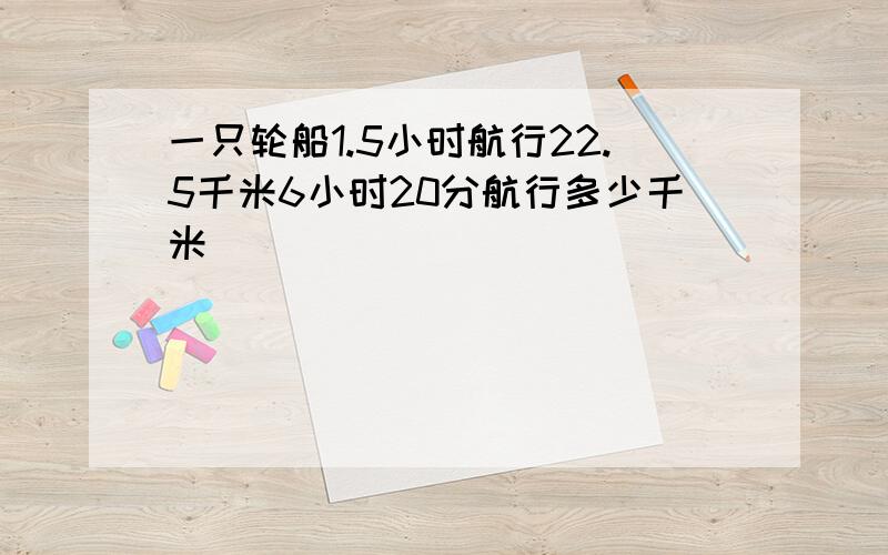 一只轮船1.5小时航行22.5千米6小时20分航行多少千米