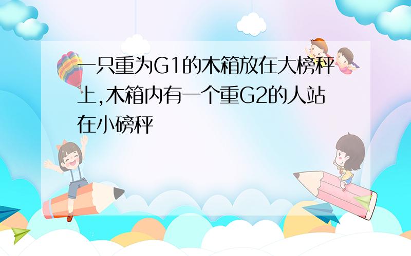 一只重为G1的木箱放在大榜秤上,木箱内有一个重G2的人站在小磅秤