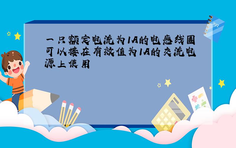 一只额定电流为1A的电感线圈可以接在有效值为1A的交流电源上使用