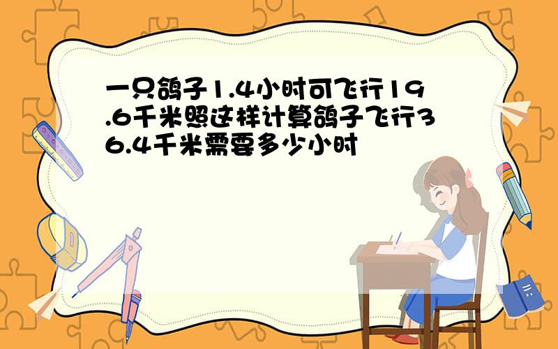 一只鸽子1.4小时可飞行19.6千米照这样计算鸽子飞行36.4千米需要多少小时