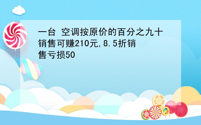 一台 空调按原价的百分之九十销售可赚210元,8.5折销售亏损50