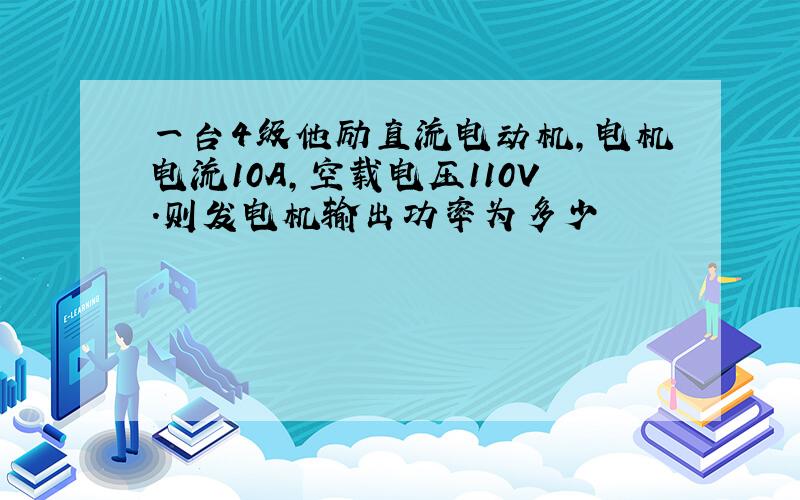 一台4级他励直流电动机,电机电流10A,空载电压110V.则发电机输出功率为多少