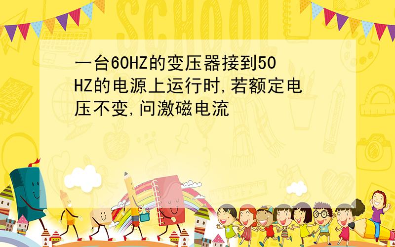 一台60HZ的变压器接到50HZ的电源上运行时,若额定电压不变,问激磁电流