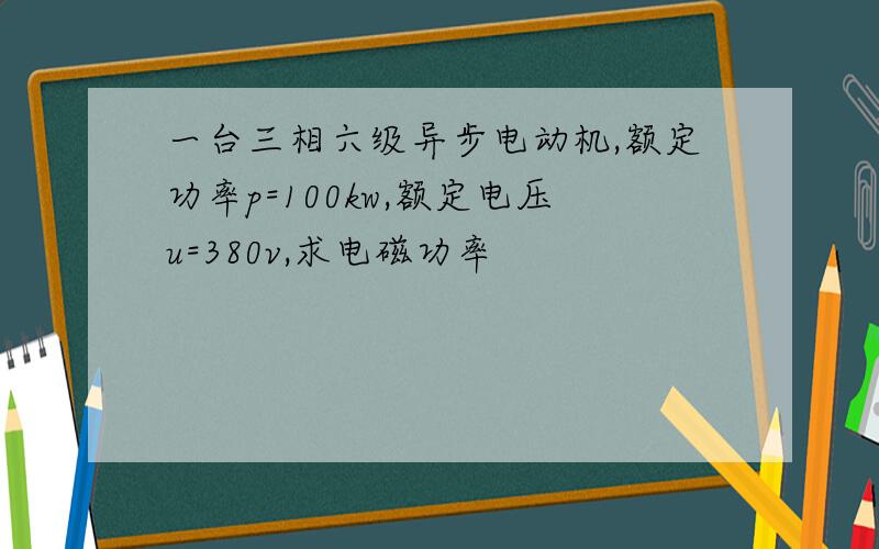 一台三相六级异步电动机,额定功率p=100kw,额定电压u=380v,求电磁功率