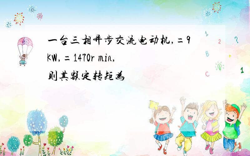 一台三相异步交流电动机,=9KW,=1470r min,则其额定转矩为