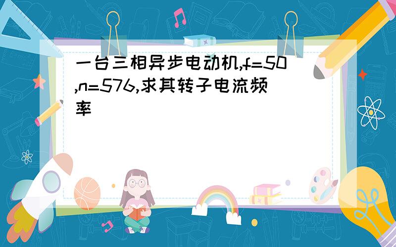 一台三相异步电动机,f=50,n=576,求其转子电流频率