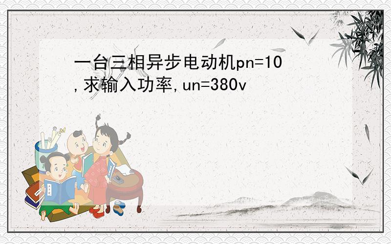 一台三相异步电动机pn=10,求输入功率,un=380v