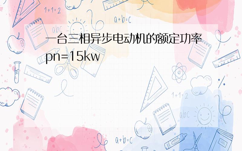 一台三相异步电动机的额定功率pn=15kw