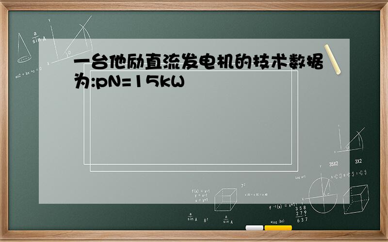 一台他励直流发电机的技术数据为:pN=15kW