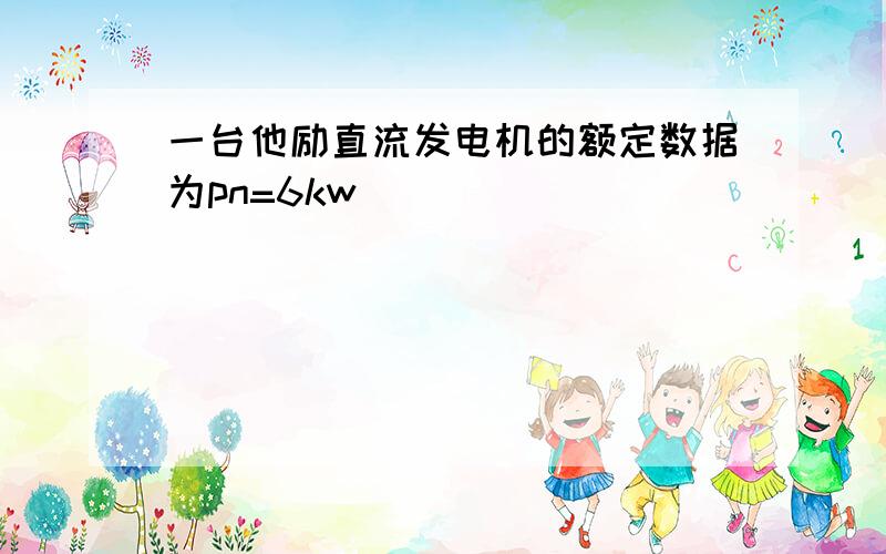 一台他励直流发电机的额定数据为pn=6kw