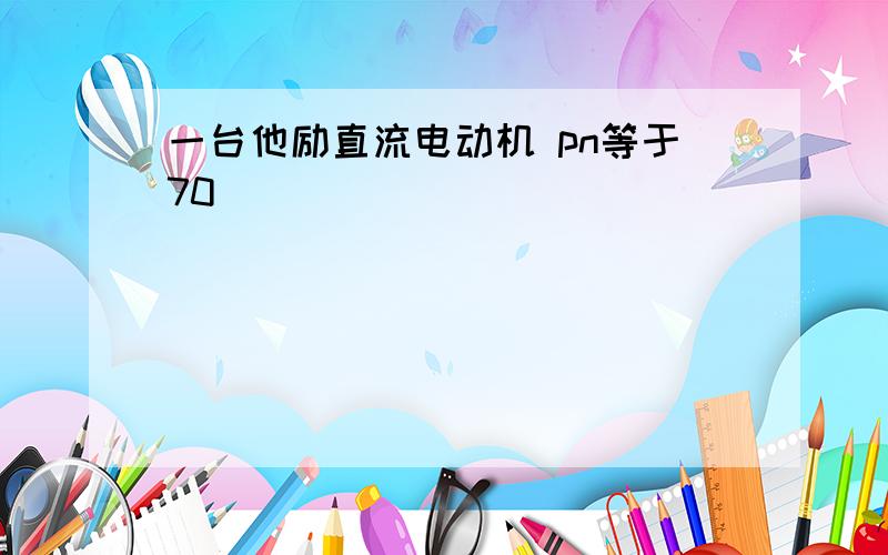 一台他励直流电动机 pn等于70