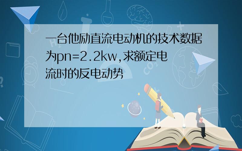 一台他励直流电动机的技术数据为pn=2.2kw,求额定电流时的反电动势