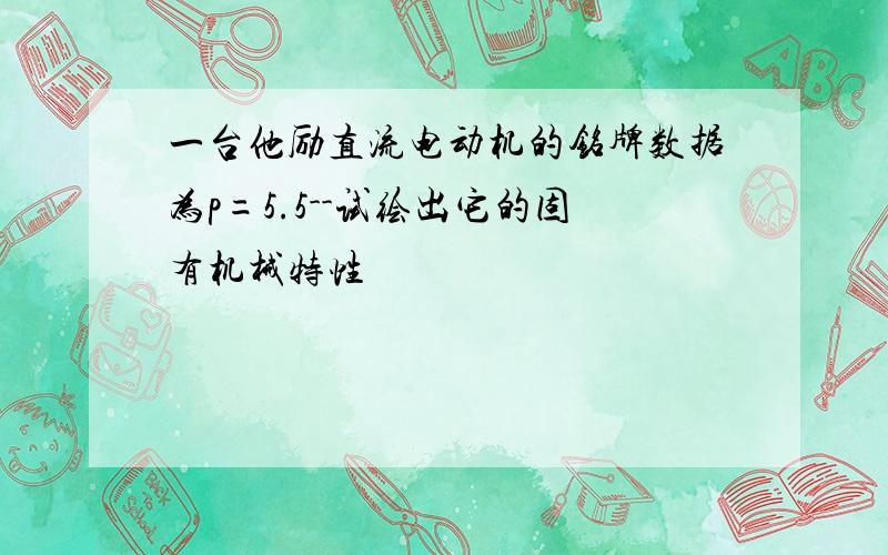 一台他励直流电动机的铭牌数据为p=5.5--试绘出它的固有机械特性