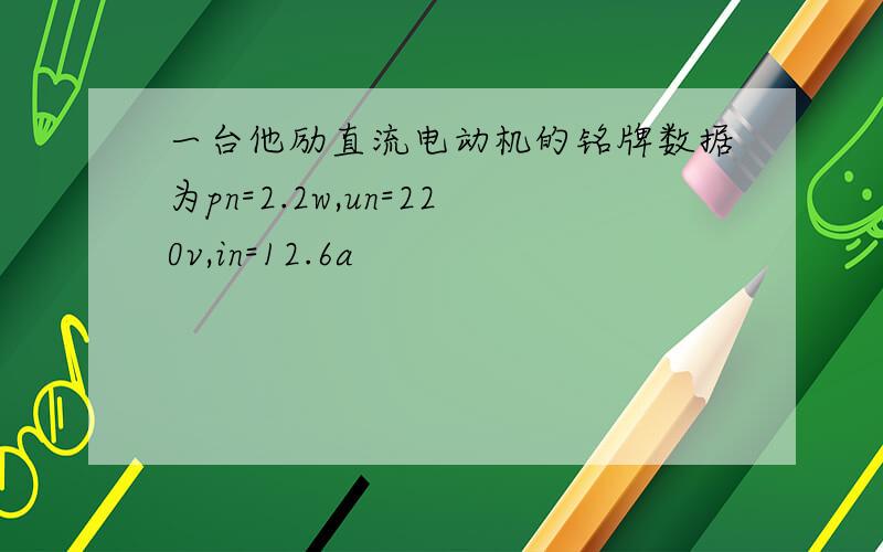 一台他励直流电动机的铭牌数据为pn=2.2w,un=220v,in=12.6a