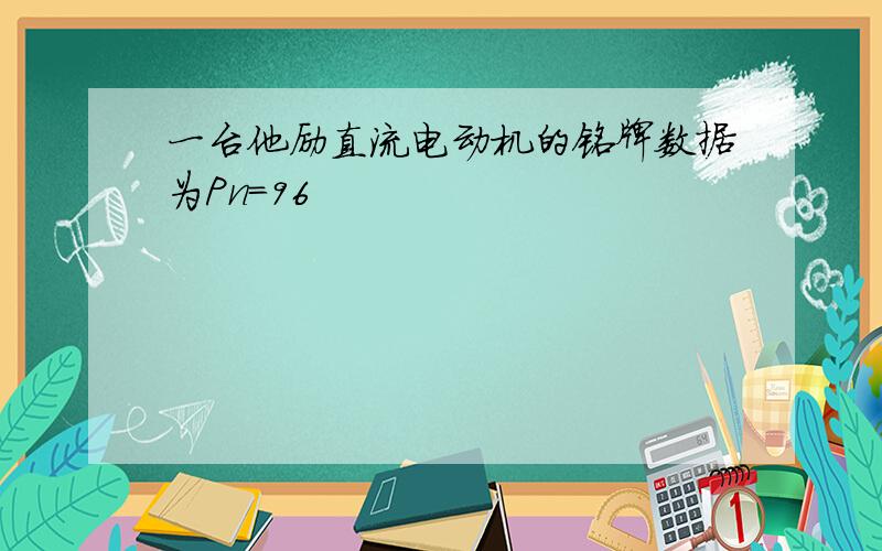 一台他励直流电动机的铭牌数据为Pn=96