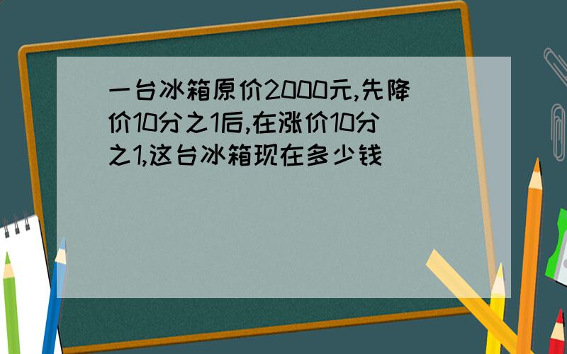 一台冰箱原价2000元,先降价10分之1后,在涨价10分之1,这台冰箱现在多少钱