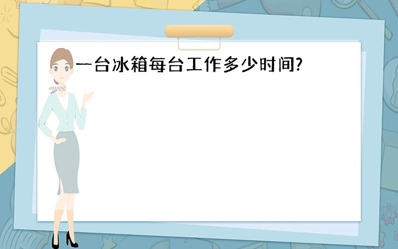 一台冰箱每台工作多少时间?