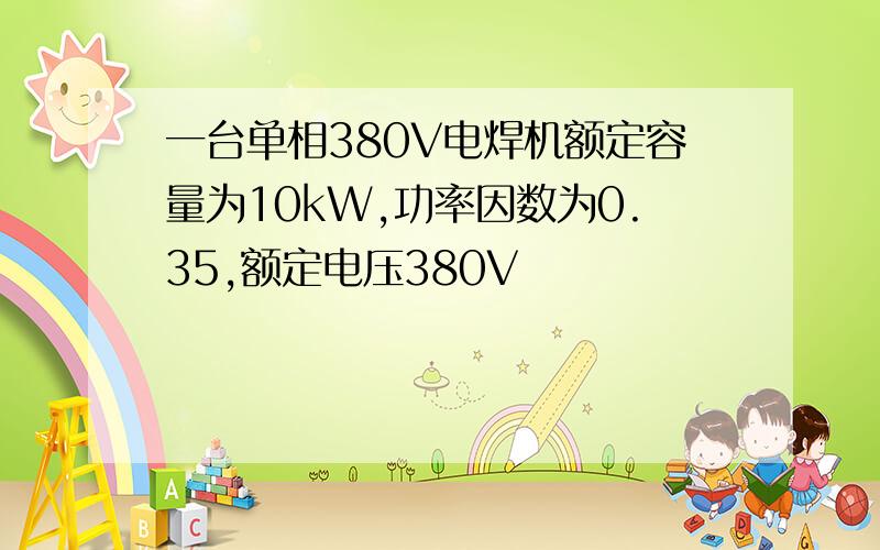 一台单相380V电焊机额定容量为10kW,功率因数为0.35,额定电压380V