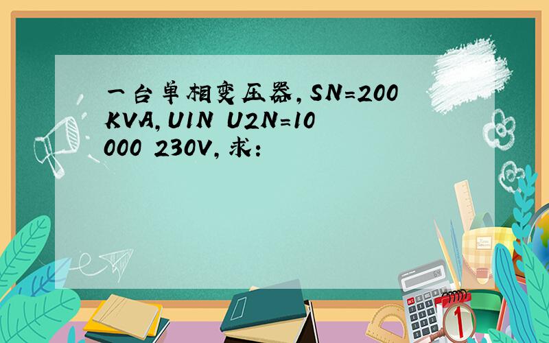 一台单相变压器,SN=200KVA,U1N U2N=10000 230V,求: