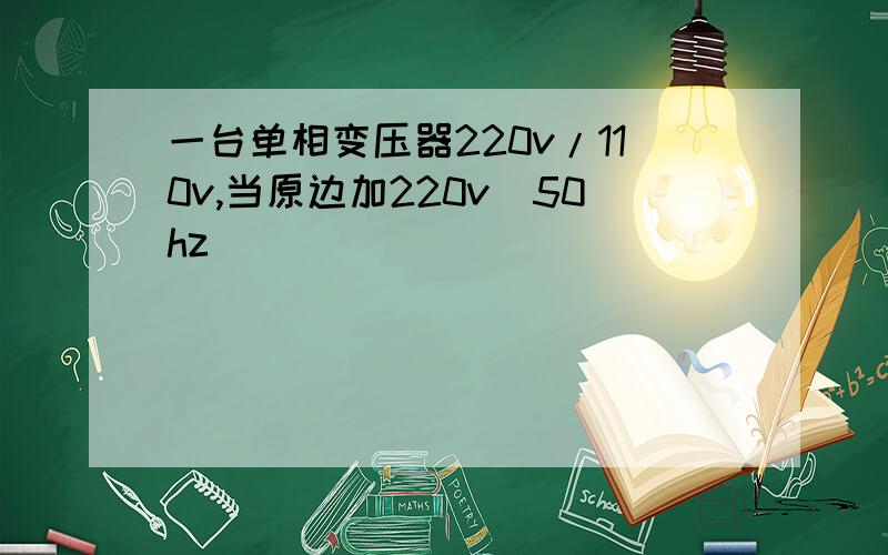 一台单相变压器220v/110v,当原边加220v(50hz)