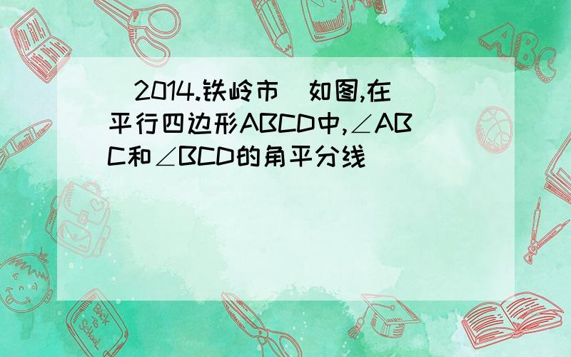 (2014.铁岭市)如图,在平行四边形ABCD中,∠ABC和∠BCD的角平分线