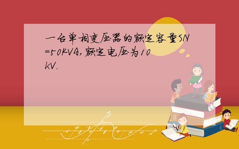 一台单相变压器的额定容量SN=50KVA,额定电压为10kV.