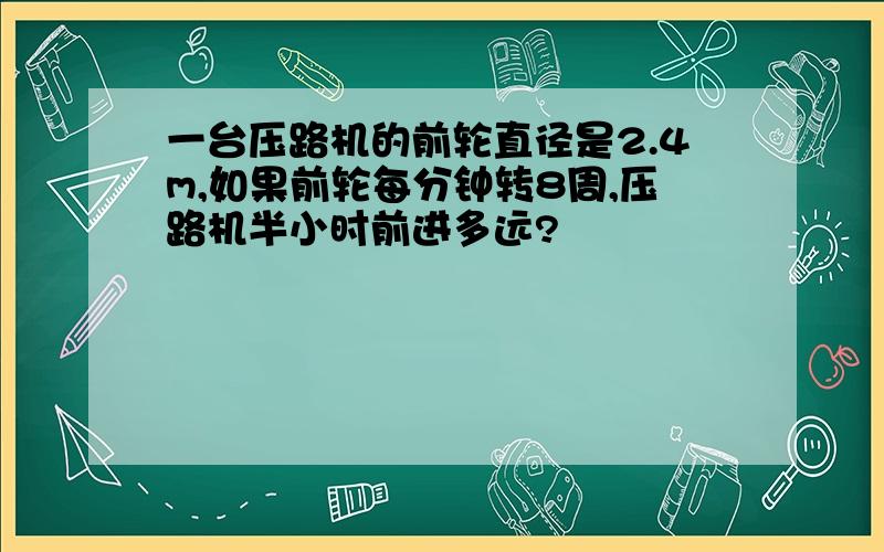 一台压路机的前轮直径是2.4m,如果前轮每分钟转8周,压路机半小时前进多远?