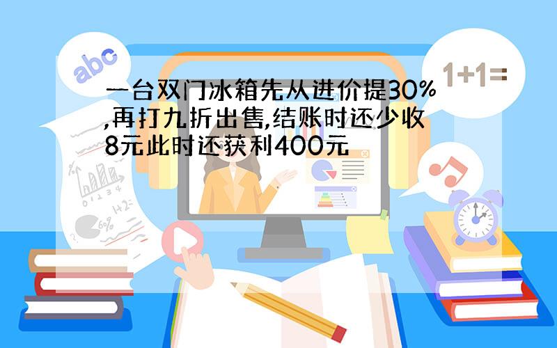 一台双门冰箱先从进价提30%,再打九折出售,结账时还少收8元此时还获利400元