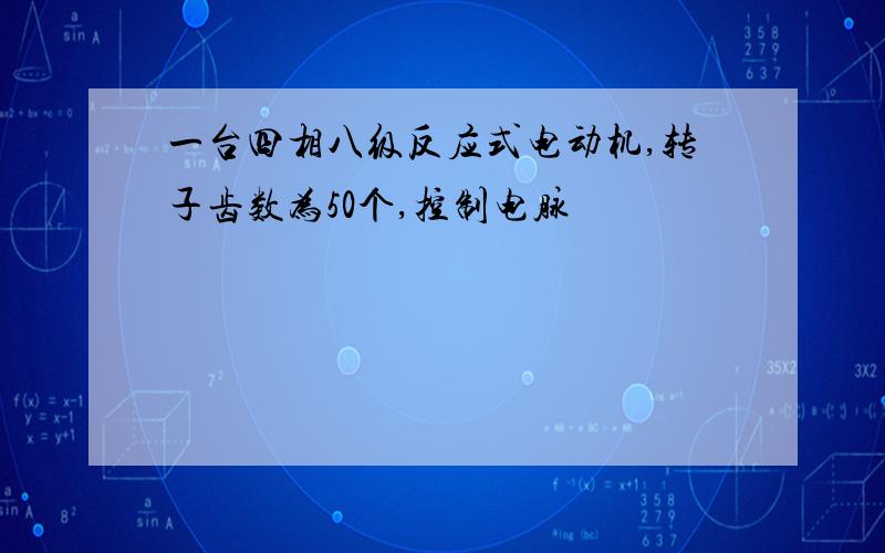 一台四相八级反应式电动机,转子齿数为50个,控制电脉