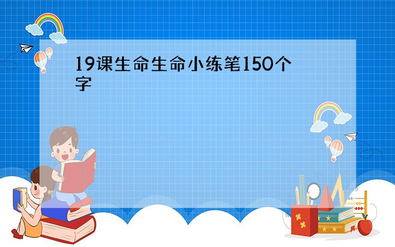 19课生命生命小练笔150个字