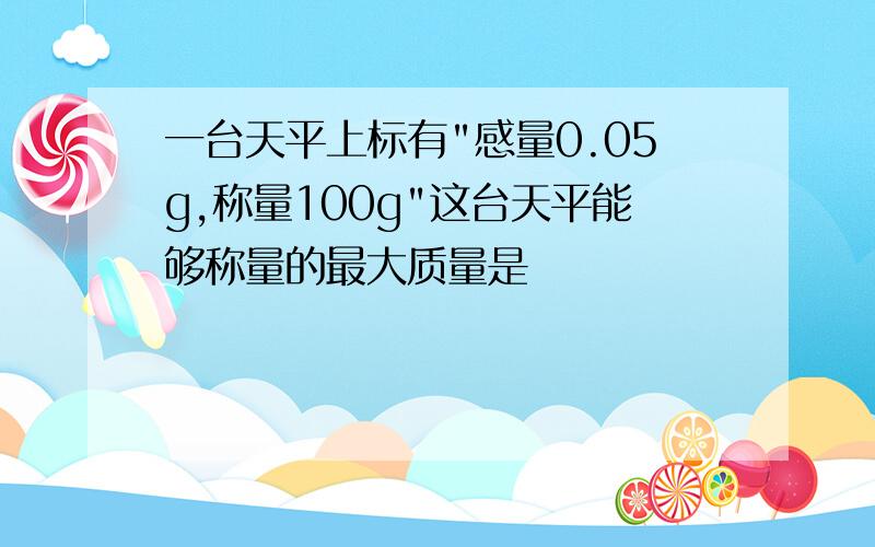 一台天平上标有"感量0.05g,称量100g"这台天平能够称量的最大质量是