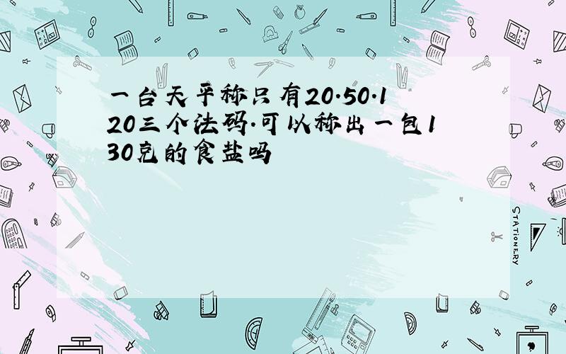 一台天平称只有20.50.120三个法码.可以称出一包130克的食盐吗