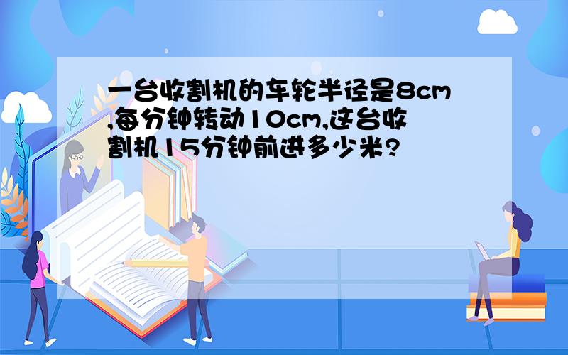 一台收割机的车轮半径是8cm,每分钟转动10cm,这台收割机15分钟前进多少米?