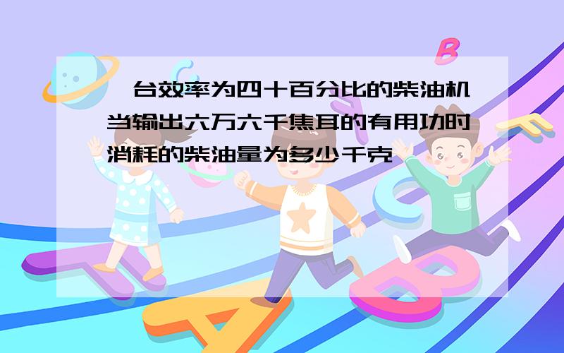 一台效率为四十百分比的柴油机当输出六万六千焦耳的有用功时消耗的柴油量为多少千克