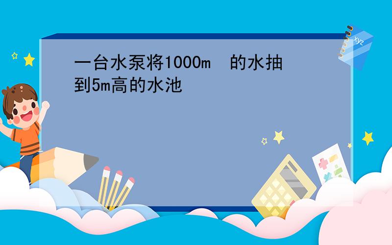 一台水泵将1000m³的水抽到5m高的水池