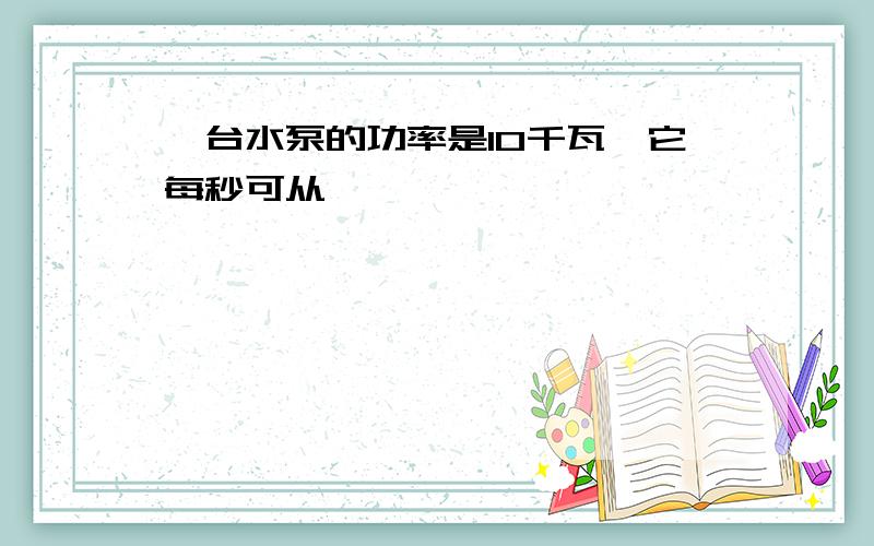 一台水泵的功率是10千瓦,它每秒可从