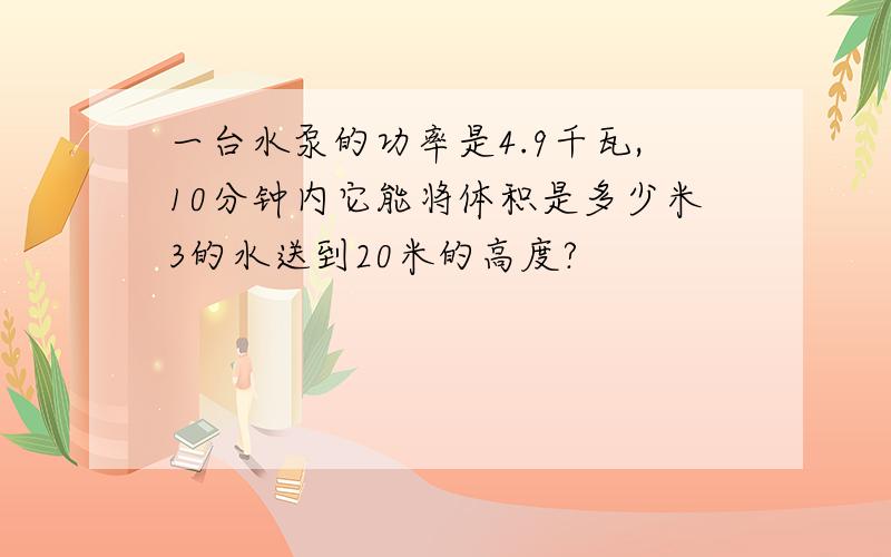 一台水泵的功率是4.9千瓦,10分钟内它能将体积是多少米3的水送到20米的高度?