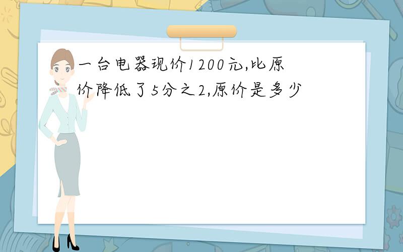 一台电器现价1200元,比原价降低了5分之2,原价是多少