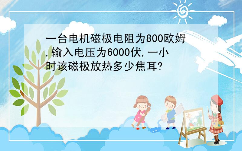 一台电机磁极电阻为800欧姆,输入电压为6000伏,一小时该磁极放热多少焦耳?