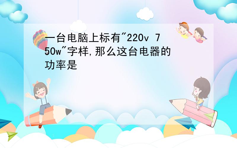 一台电脑上标有"220v 750w"字样,那么这台电器的功率是