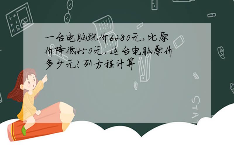 一台电脑现价6280元,比原价降低450元,这台电脑原价多少元?列方程计算