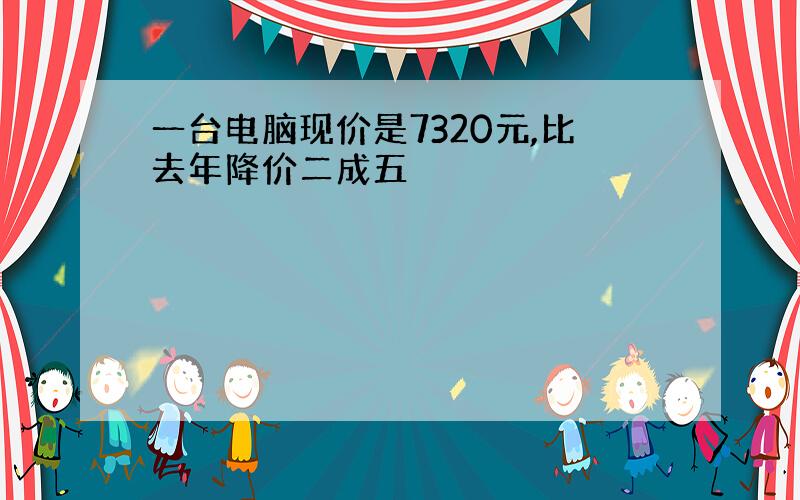 一台电脑现价是7320元,比去年降价二成五