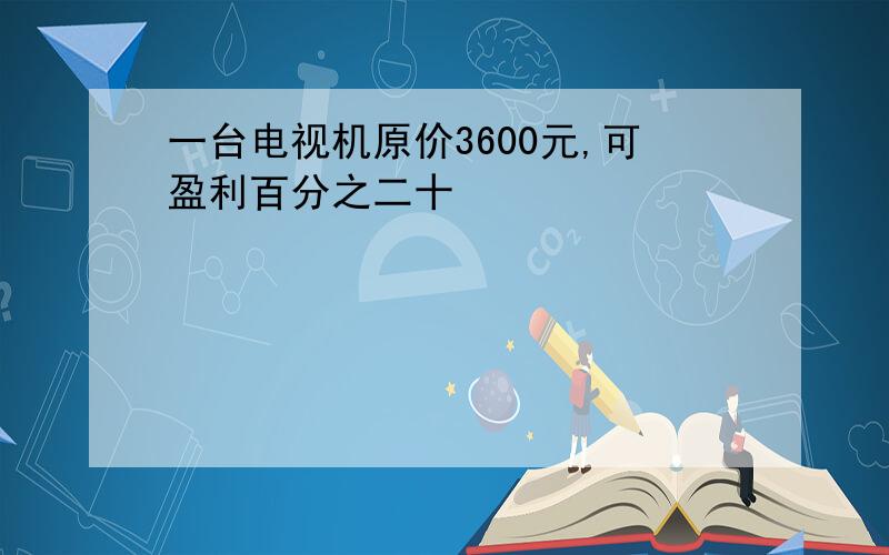 一台电视机原价3600元,可盈利百分之二十