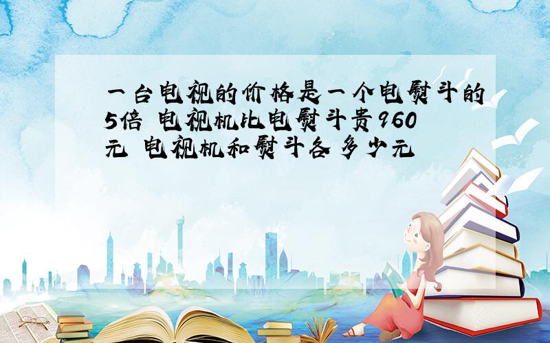 一台电视的价格是一个电熨斗的5倍 电视机比电熨斗贵960元 电视机和熨斗各多少元