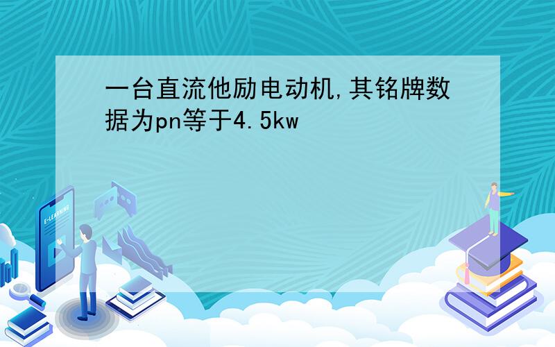 一台直流他励电动机,其铭牌数据为pn等于4.5kw