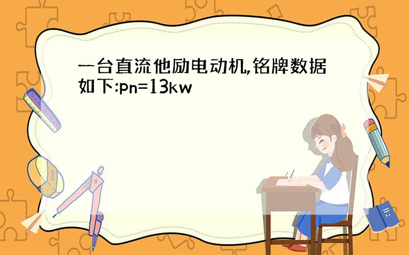 一台直流他励电动机,铭牌数据如下:pn=13kw