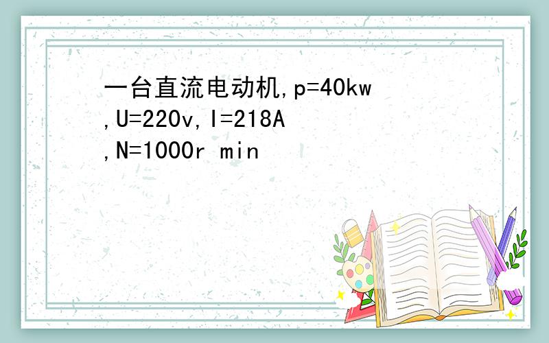 一台直流电动机,p=40kw,U=220v,I=218A,N=1000r min