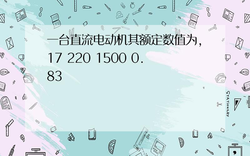 一台直流电动机其额定数值为,17 220 1500 0.83