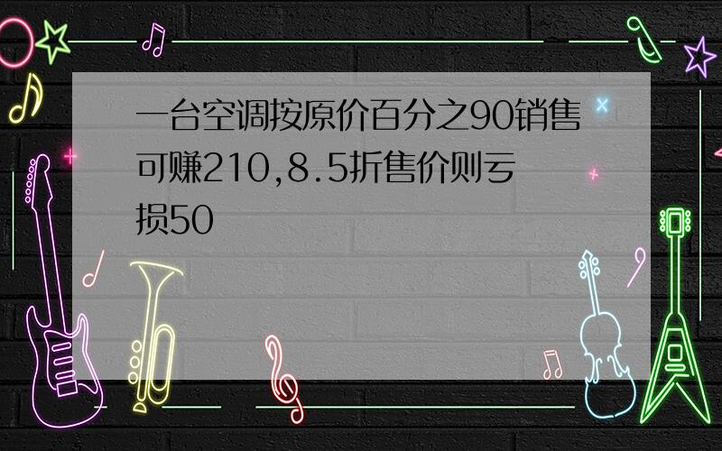 一台空调按原价百分之90销售可赚210,8.5折售价则亏损50